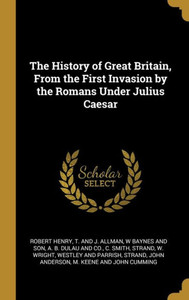 The History of Great Britain, From the First Invasion by the Romans Under Julius Caesar