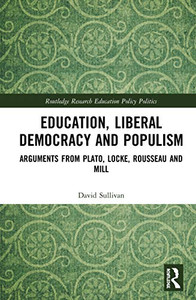 Education, Liberal Democracy and Populism: Arguments from Plato, Locke, Rousseau and Mill (Routledge Research in Education Policy and Politics) Education, Liberal Democracy and Populism: Arguments from Plato, Locke, Rousseau and Mill (Routledge Research in Education Policy and Politics)