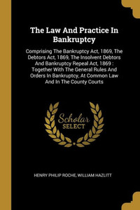 The Law And Practice In Bankruptcy: Comprising The Bankruptcy Act, 1869, The Debtors Act, 1869, The Insolvent Debtors And Bankruptcy Repeal Act, 1869: ... At Common Law And In The County Courts The Law And Practice In Bankruptcy: Comprising The Bankruptcy Act, 1869, The Debtors Act, 1869, The Insolvent Debtors And Bankruptcy Repeal Act, 1869: ... At Common Law And In The County Courts