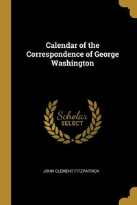 Calendar of the Correspondence of George Washington Calendar of the Correspondence of George Washington