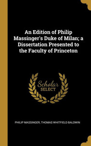An Edition of Philip Massinger's Duke of Milan; a Dissertation Presented to the Faculty of Princeton An Edition of Philip Massinger's Duke of Milan; a Dissertation Presented to the Faculty of Princeton