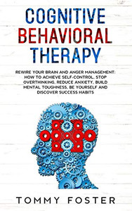 Cognitive Behavioral Therapy: Rewire your Brain and Anger Management: How to Achieve Self-Control, Stop Overthinking, Reduce Anxiety, Build Mental Toughness, Be yourself and Discover Success Habits Cognitive Behavioral Therapy: Rewire your Brain and Anger Management: How to Achieve Self-Control, Stop Overthinking, Reduce Anxiety, Build Mental Toughness, Be yourself and Discover Success Habits
