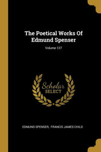 The Poetical Works Of Edmund Spenser; Volume 127 The Poetical Works Of Edmund Spenser; Volume 127