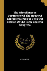 The Miscellaneous Documents Of The House Of Representatives For The First Session Of The Forty-seventh Congress The Miscellaneous Documents Of The House Of Representatives For The First Session Of The Forty-seventh Congress