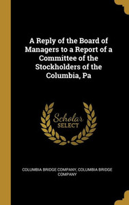 A Reply of the Board of Managers to a Report of a Committee of the Stockholders of the Columbia, Pa A Reply of the Board of Managers to a Report of a Committee of the Stockholders of the Columbia, Pa