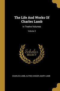 The Life And Works Of Charles Lamb: In Twelve Volumes; Volume 3 The Life And Works Of Charles Lamb: In Twelve Volumes; Volume 3