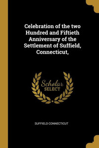 Celebration of the two Hundred and Fiftieth Anniversary of the Settlement of Suffield, Connecticut, Celebration of the two Hundred and Fiftieth Anniversary of the Settlement of Suffield, Connecticut,