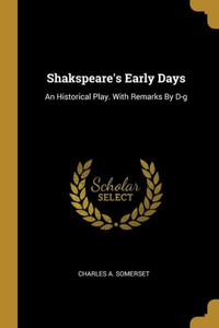 Shakspeare's Early Days: An Historical Play. With Remarks By D-g Shakspeare's Early Days: An Historical Play. With Remarks By D-g