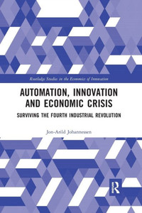 Automation, Innovation and Economic Crisis: Surviving the Fourth Industrial Revolution (Routledge Studies in the Economics of Innovation) Automation, Innovation and Economic Crisis: Surviving the Fourth Industrial Revolution (Routledge Studies in the Economics of Innovation)