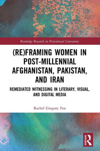 (Re)Framing Women in Post-Millennial Afghanistan, Pakistan, and Iran (Routledge Research in Postcolonial Literatures) (Re)Framing Women in Post-Millennial Afghanistan, Pakistan, and Iran (Routledge Research in Postcolonial Literatures)