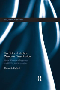 The Ethics of Nuclear Weapons Dissemination: Moral Dilemmas of Aspiration, Avoidance and Prevention (War, Conflict and Ethics) The Ethics of Nuclear Weapons Dissemination: Moral Dilemmas of Aspiration, Avoidance and Prevention (War, Conflict and Ethics)