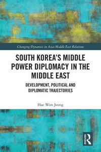 South Koreas Middle Power Diplomacy in the Middle East (Changing Dynamics in Asia-Middle East Relations) South Koreas Middle Power Diplomacy in the Middle East (Changing Dynamics in Asia-Middle East Relations)