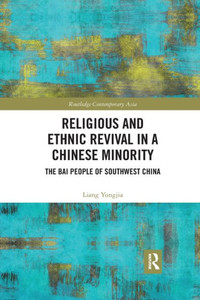 Religious and Ethnic Revival in a Chinese Minority: The Bai People of Southwest China (Routledge Religion in Contemporary Asia Series)