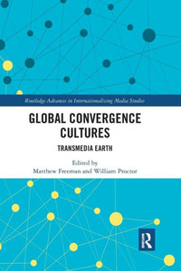 Global Convergence Cultures: Transmedia Earth (Routledge Advances in Internationalizing Media Studies)