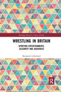 Wrestling in Britain: Sporting Entertainments, Celebrity and Audiences (Routledge Research in Sports History) Wrestling in Britain: Sporting Entertainments, Celebrity and Audiences (Routledge Research in Sports History)