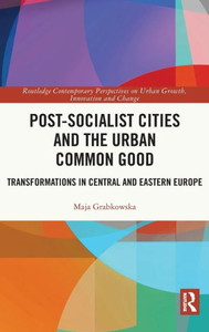 Post-socialist Cities and the Urban Common Good (Routledge Contemporary Perspectives on Urban Growth, Innovation and Change) Post-socialist Cities and the Urban Common Good (Routledge Contemporary Perspectives on Urban Growth, Innovation and Change)