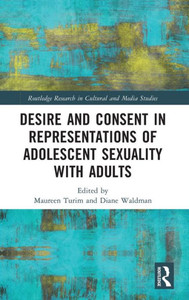 Desire and Consent in Representations of Adolescent Sexuality with Adults (Routledge Research in Cultural and Media Studies) Desire and Consent in Representations of Adolescent Sexuality with Adults (Routledge Research in Cultural and Media Studies)