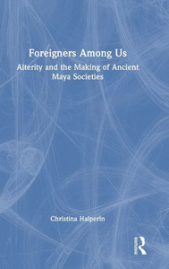 Foreigners Among Us: Alterity and the Making of Ancient Maya Societies Foreigners Among Us: Alterity and the Making of Ancient Maya Societies
