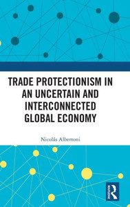 Trade Protectionism in an Uncertain and Interconnected Global Economy (Routledge Studies in Contemporary Political Economy)