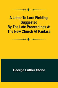 A Letter to Lord Fielding, suggested by the late proceedings at the New Church at Pantasa A Letter to Lord Fielding, suggested by the late proceedings at the New Church at Pantasa