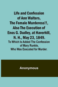 Life and Confession of Ann Walters, the Female Murderess!!, Also the Execution of Enos G. Dudley, at Haverhill, N. H., May 23, 1849. To Which Is Added ... of Mary Runkle, Who Was Executed for Murder. Life and Confession of Ann Walters, the Female Murderess!!, Also the Execution of Enos G. Dudley, at Haverhill, N. H., May 23, 1849. To Which Is Added ... of Mary Runkle, Who Was Executed for Murder.
