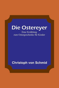Die Ostereyer: Eine Erzählung zum Ostergeschenke für Kinder (German Edition) Die Ostereyer: Eine Erzählung zum Ostergeschenke für Kinder (German Edition)