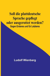 Soll die plattdeutsche Sprache gepflegt oder ausgerottet werden?; Gegen Ersteres und für Letzteres (German Edition)