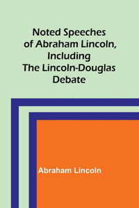 Noted Speeches of Abraham Lincoln, Including the Lincoln-Douglas Debate Noted Speeches of Abraham Lincoln, Including the Lincoln-Douglas Debate