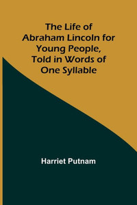 The Life of Abraham Lincoln for Young People, Told in Words of One Syllable The Life of Abraham Lincoln for Young People, Told in Words of One Syllable