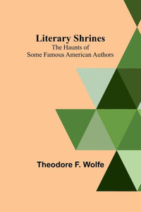Literary Shrines: The Haunts of Some Famous American Authors Literary Shrines: The Haunts of Some Famous American Authors