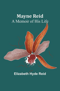 Mayne Reid: A Memoir of his Life Mayne Reid: A Memoir of his Life