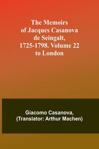 The Memoirs of Jacques Casanova de Seingalt, 1725-1798. Volume 22: to London The Memoirs of Jacques Casanova de Seingalt, 1725-1798. Volume 22: to London