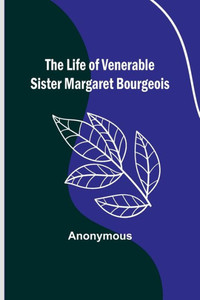 The Life of Venerable Sister Margaret Bourgeois The Life of Venerable Sister Margaret Bourgeois