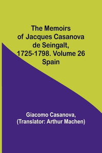 The Memoirs of Jacques Casanova de Seingalt, 1725-1798. Volume 26: Spain The Memoirs of Jacques Casanova de Seingalt, 1725-1798. Volume 26: Spain