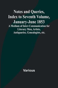 Notes and Queries, Index to Seventh Volume, January-June 1853; A Medium of Inter-communication for Literary Men, Artists, Antiquaries, Genealogists, etc.