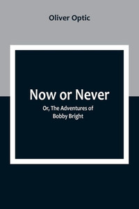 Now or Never; Or, The Adventures of Bobby Bright Now or Never; Or, The Adventures of Bobby Bright