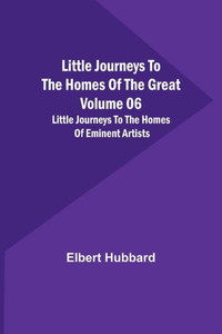 Little Journeys to the Homes of the Great - Volume 06: Little Journeys to the Homes of Eminent Artists Little Journeys to the Homes of the Great - Volume 06: Little Journeys to the Homes of Eminent Artists