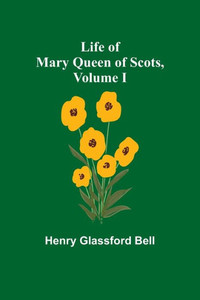Life of Mary Queen of Scots, Volume I Life of Mary Queen of Scots, Volume I