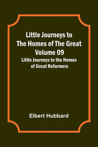 Little Journeys to the Homes of the Great - Volume 09: Little Journeys to the Homes of Great Reformers Little Journeys to the Homes of the Great - Volume 09: Little Journeys to the Homes of Great Reformers
