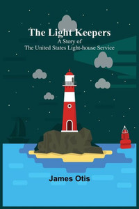 The Light Keepers: A Story of the United States Light-house Service The Light Keepers: A Story of the United States Light-house Service