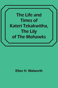 The Life and Times of Kateri Tekakwitha, the Lily of the Mohawks The Life and Times of Kateri Tekakwitha, the Lily of the Mohawks