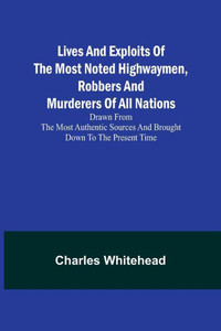 Lives and exploits of the most noted highwaymen, robbers and murderers of all nations: Drawn from the most authentic sources and brought down to the present time Lives and exploits of the most noted highwaymen, robbers and murderers of all nations: Drawn from the most authentic sources and brought down to the present time