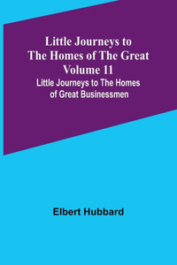 Little Journeys to the Homes of the Great - Volume 11: Little Journeys to the Homes of Great Businessmen Little Journeys to the Homes of the Great - Volume 11: Little Journeys to the Homes of Great Businessmen