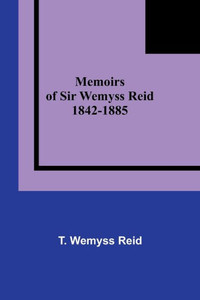 Memoirs of Sir Wemyss Reid 1842-1885 Memoirs of Sir Wemyss Reid 1842-1885