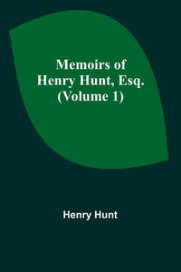 Memoirs of Henry Hunt, Esq. (Volume 1) Memoirs of Henry Hunt, Esq. (Volume 1)