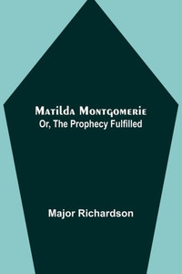 Matilda Montgomerie; Or, The Prophecy Fulfilled Matilda Montgomerie; Or, The Prophecy Fulfilled