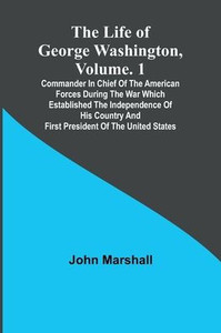 The Life of George Washington, Volume. 1: Commander in Chief of the American Forces During the War which Established the Independence of his Country and First President of the United States