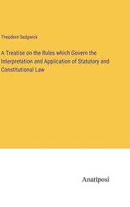 A Treatise on the Rules which Govern the Interpretation and Application of Statutory and Constitutional Law A Treatise on the Rules which Govern the Interpretation and Application of Statutory and Constitutional Law