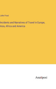 Incidents and Narratives of Travel in Europe, Asia, Africa and America Incidents and Narratives of Travel in Europe, Asia, Africa and America