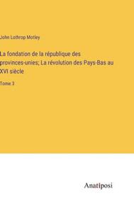 La fondation de la république des provinces-unies; La révolution des Pays-Bas au XVI siècle: Tome 3 (French Edition) La fondation de la république des provinces-unies; La révolution des Pays-Bas au XVI siècle: Tome 3 (French Edition)